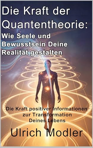 Die Kraft der Quantentheorie: Wie Seele und Bewusstsein Deine Realität gestalten: Die Kraft positiver Informationen zur Transformation Deines Lebens
