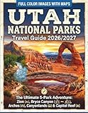 Utah National Parks Travel Guide 2026/2027: The Ultimate 5-Park Adventure: Zion, Bryce Canyon, Arches, Canyonlands & Capitol Reef (Full Color Images with Maps)