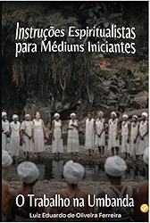 INSTRUÇÕES ESPIRITUALISTAS PARA MÉDIUNS INICIANTES: O TRABALHO NA UMBANDA