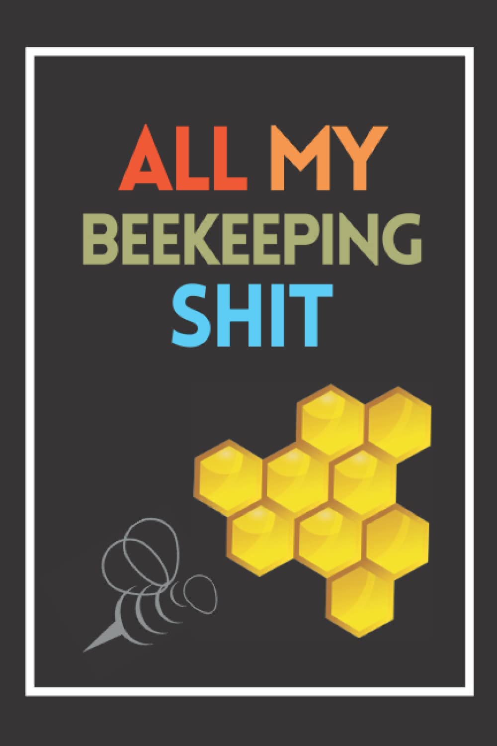 All My Beekeeping Shit: Beekeepers Inspection Notebook Track & Log Bee Hive Bees Record Book Beekeeper Gift,Record Book to Track Beehive Health, Appearance and Conditions.