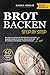 BROT BACKEN STEP BY STEP: Alles, was Du als Anfänger für Dein erstes Brot wissen musst. Ausgewählte Rezepte mit Sauerteig, Hefe und vielem mehr. Das komplette Einsteigerwissen in einem Brotbackbuch!