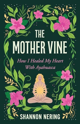 The Mother Vine: How I Healed my Heart with Ayahuasca