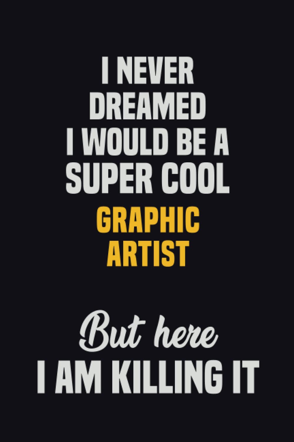 I Never Dreamed I Would Be A Super Cool Graphic Artist But Here I Am Killing It: 6x9 Career Motivational Notebook 120 Pages For Employees