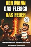 Der Mann - Das Fleisch - Das Feuer: Eine satirische Kulturgeschichte des Grillens