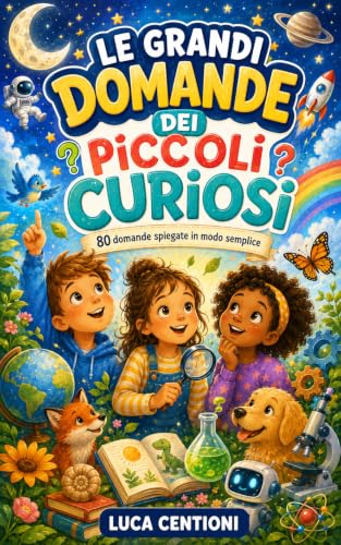 LE GRANDI DOMANDE DEI PICCOLI CURIOSI: 80 perché sul cielo, la natura, gli animali, il corpo, le emozioni e le cose di ogni giorno