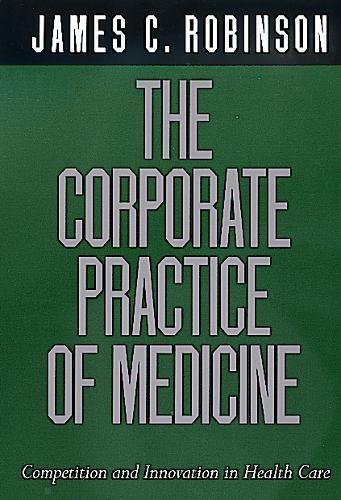 The Corporate Practice of Medicine: Competition and Innovation in Health Care: Robinson, James C ...