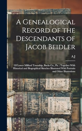 A Genealogical Record of the Descendants of Jacob Beidler: Of Lower Milford Township, Bucks Co., Pa.: Together With Historical and Biographical ... With Portraits and Other Illustrations