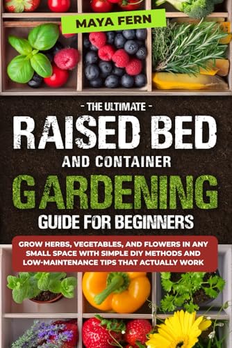 The Ultimate Raised Bed and Container Gardening Guide for Beginners: Grow Herbs, Vegetables, and Flowers in Any Small Space with Simple DIY Methods and Low-Maintenance Tips That Actually Work