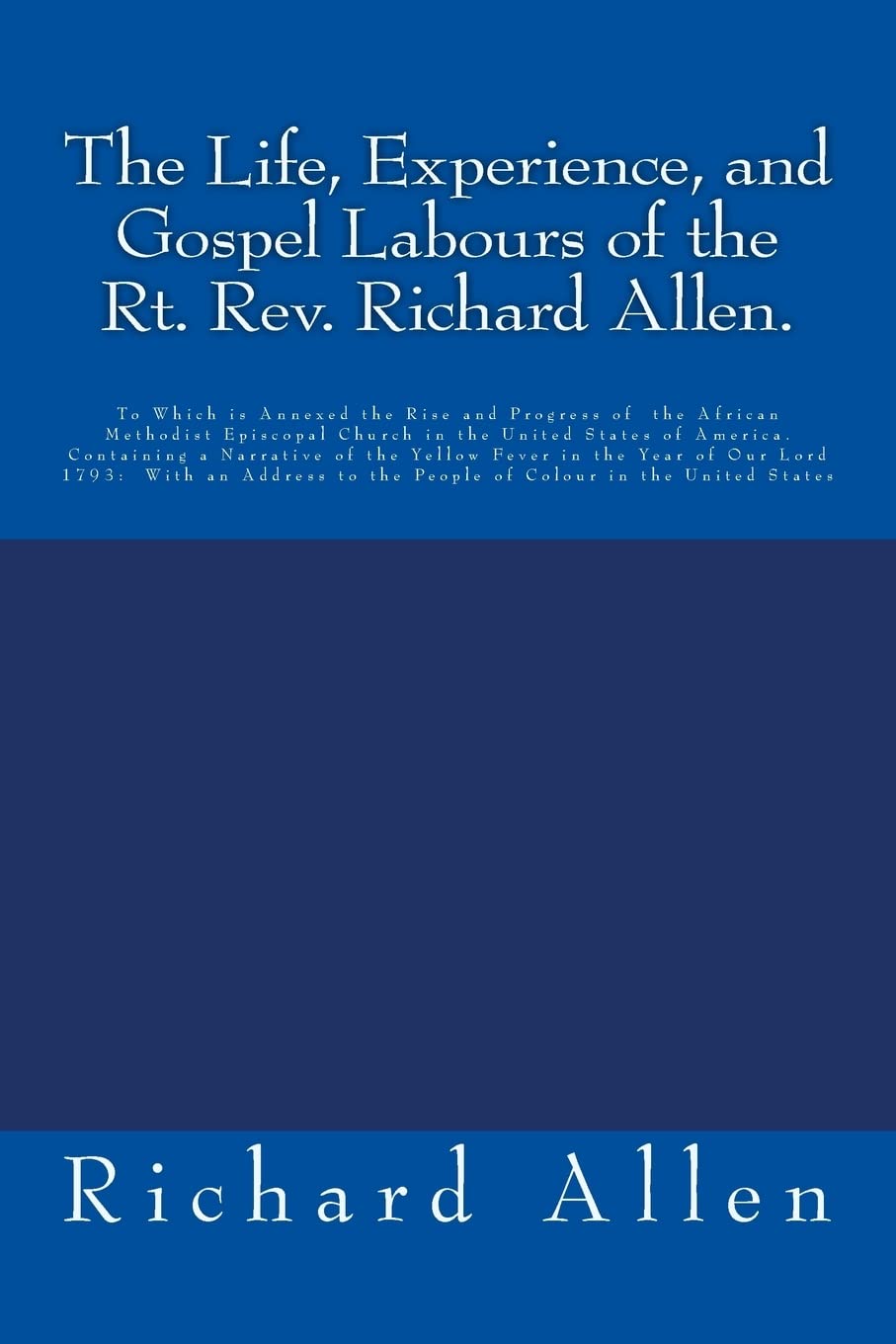 The Life, Experience, and Gospel Labours of the Rt. Rev. Richard Allen.: To Which is Annexed the Rise and Progress of the African Methodist Episcopal ... to the People of Colour in the United States