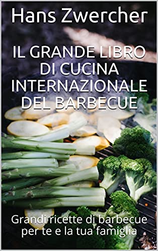 Il grande libro di cucina internazionale del barbecue: Grandi ricette di barbecue per te e la tua famiglia