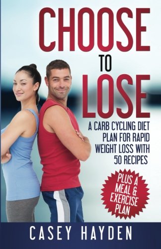 Choose to Lose: A Carb Cycling Diet Plan for Rapid Weight Loss with 50 Recipes plus a Meal & Exercise Plan