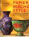 Papier Mache Style: One Hundred Step-By-Step Designs for Bowls, Jewelry, Toys, Vases, Mirrors and Other Creations