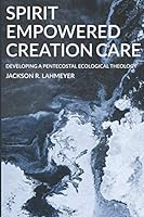 Spirit Empowered Creation Care: Developing A Pentecostal Ecological Theology 1675572569 Book Cover