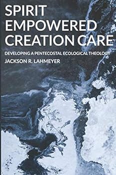 Spirit Empowered Creation Care: Developing A Pentecostal Ecological Theology
