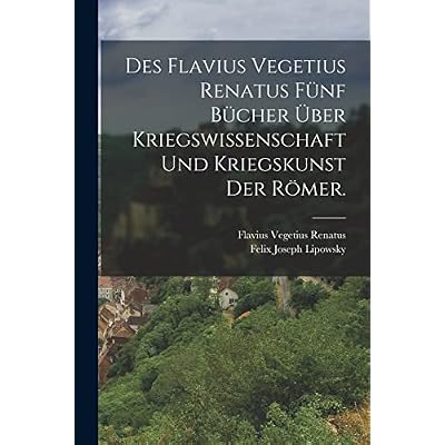 Des Flavius Vegetius Renatus f&uuml;nf B&uuml;cher &uuml;ber Kriegswissenschaft und Kriegskunst der R&ouml;mer.