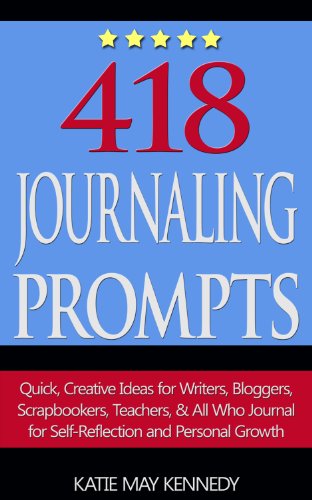 418 Journaling Prompts: Quick, Creative Ideas for Writers, Bloggers, Scrapbookers, Teachers, and All Who Journal for Self-Reflection and Personal Growth