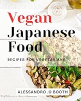 Vegan Japanese Food Recipes For Vegetarians: Savor the Flavors of Japan: Delectable Vegan Dishes for Every Meal B0D6SSNZJD Book Cover