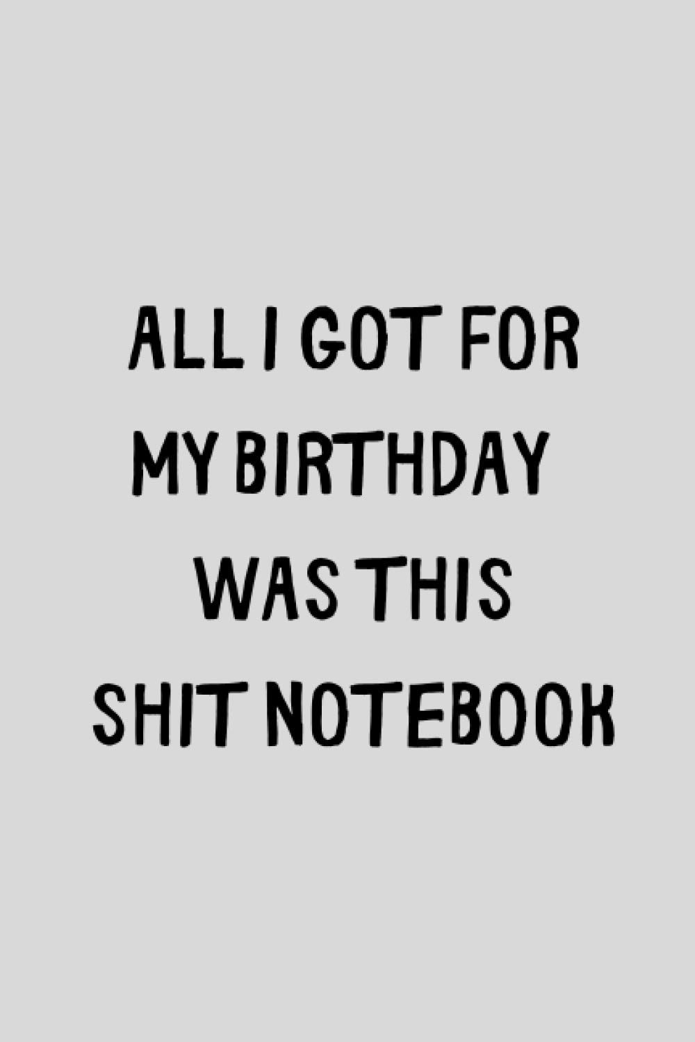 All I Got For My Birthday Was This Shit Notebook: Funny But Bad Present. Cute Gag Gift