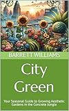 City Green: Your Seasonal Guide to Growing Aesthetic Gardens in the Concrete Jungle (Urban Green Oasis: Mastering Gardening in the City Book 19)