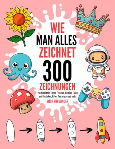 Wie Man Alles Zeichnet: 300 Zeichnungen von niedlichen Tieren, Früchten, Gemüse, Essen und Getränken, Natur, Fahrzeugen und mehr | Buch für Kinder (German Edition)