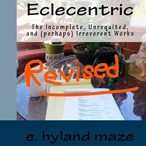 Eclecentric (Revised): The incomplete, unrequited, and (perhaps) irreverent works - E. Hyland Maze