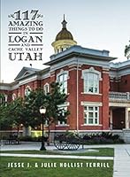 117 Amazing Things To Do in Logan and Cache Valley, Utah 1944141499 Book Cover