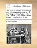 The fountain-head of all blessings, the great store-house opened. A sermon preached, August 10th 1740. 2 Cor. 18. By Ralph Erskine, Entred in the Stationers-Hall. by Ralph Erskine (2010-06-16)