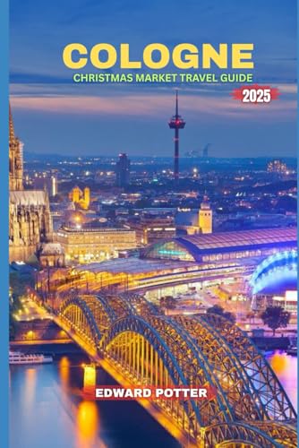 COLOGNE CHRISTMAS MARKET TRAVEL GUIDE 2025: Discover the Magic of Cologne,  Complete Guide to Christmas Markets, Festive Traditions & Winter Wonders