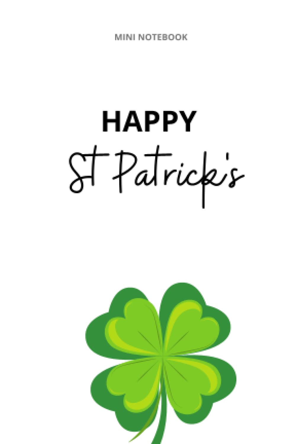 Happy St Patrick's Mini Notebook: Saint Patrick Pocket Journal Notebook For Notes, Writing, Dairy, List - Perfect Gift For Kids, Woman, Men, Friends, ... Lined Pages Green 4 Leaf Clover white Cover