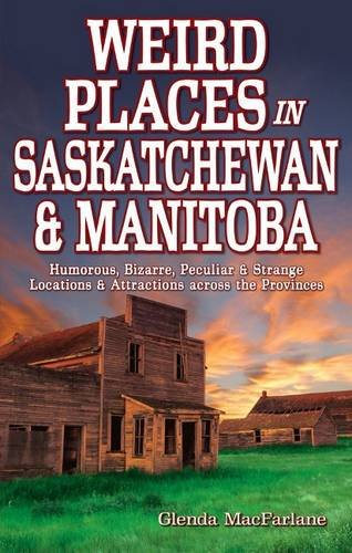 Weird Places in Saskatchewan and Manitoba: Humorous,Bizarre,Peculiar & Strange Locations & Attractions across the Provinces