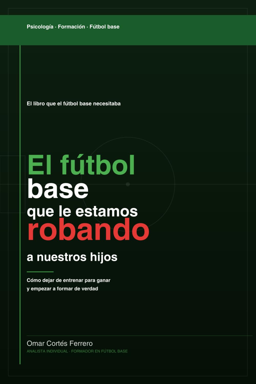 El fùtbol base que le estamos robando a nuestros hijos: Cómo dejar de entrenar para ganar y empezar a formar de verdad