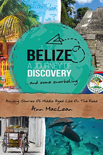 Belize, A Journey Of Discovery & Some Snorkeling: Amusing Stories Of Middle Aged Life On The Road
