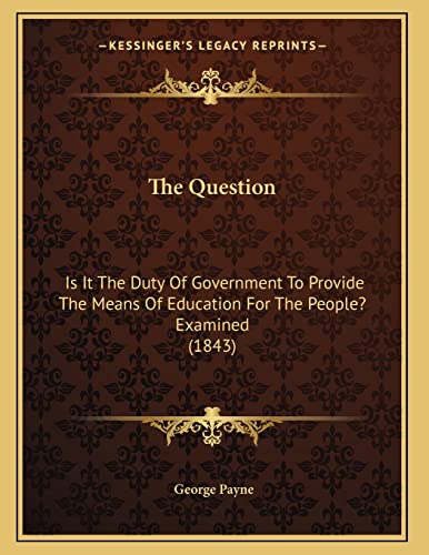 The Question: Is It The Duty Of Government To Provide The Means Of Education For The People? Examined (1843)