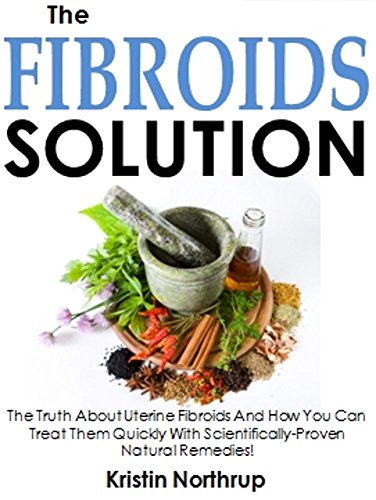 The Fibroids Solution: The Truth About Uterine Fibroids And How You Can Treat Them Quickly With Scientifically-Proven Natural Remedies!