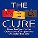OCD Cure: How to Overcome Obsessive Compulsive Disorder for Life