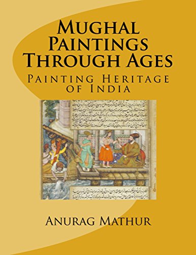 Mughal Paintings Through Ages: Painting Heritage of India (Indian Culture & Heritage Book 4)