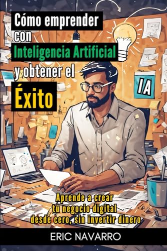 Cómo Emprender con Inteligencia Artificial y Obtener el Éxito: Aprende a Crear tu Negocio Digital desde Cero sin Invertir Dinero (Spanish Edition)