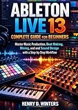 Ableton Live 13 Complete Guide for Beginners: Master Music Production, Beat Making, Mixing, and Sound Design with a Step-by-Step Workflow