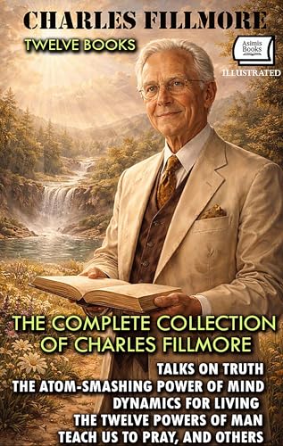 The Complete Collection of Charles Fillmore (Twelve Books). Illustrated: Talks on Truth, The Atom-Smashing Power of Mind, Dynamics for Living, The Twelve Powers of Man, Teach Us to Pray, and Others