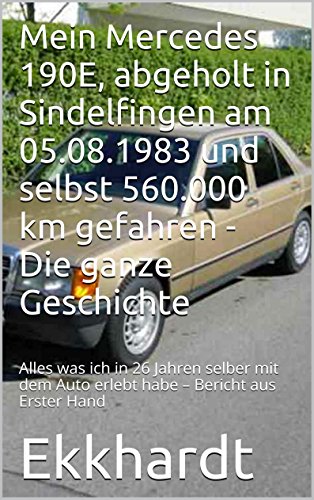 Mein Mercedes 190 E, abgeholt in Sindelfingen am 05.08.1983 und selbst 560000 km gefahren - Die ganze Geschichte: Alles was ich in 26 Jahren selber mit ... – Bericht aus Erster Hand (German Edition)