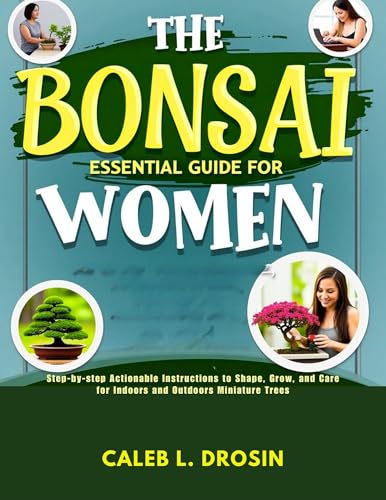 The Bonsai Essential Guide for Women: Step-by-Step Actionable Instructions to Shape, Grow, and Care for Indoors and Outdoors Miniature Trees