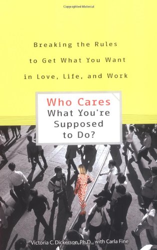 Who Cares What You're Supposed To Do?: Breaking the Rules to Get What You Want in Love, Life, and Work