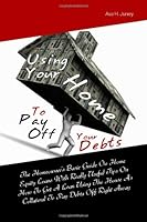 Using Your Home To Pay Off Your Debts: The Homeowner’s Basic Guide On Home Equity Loans With Really Useful Tips On How To Get A Loan Using The House As Collateral To Pay Debts Off Right Away 1461100364 Book Cover