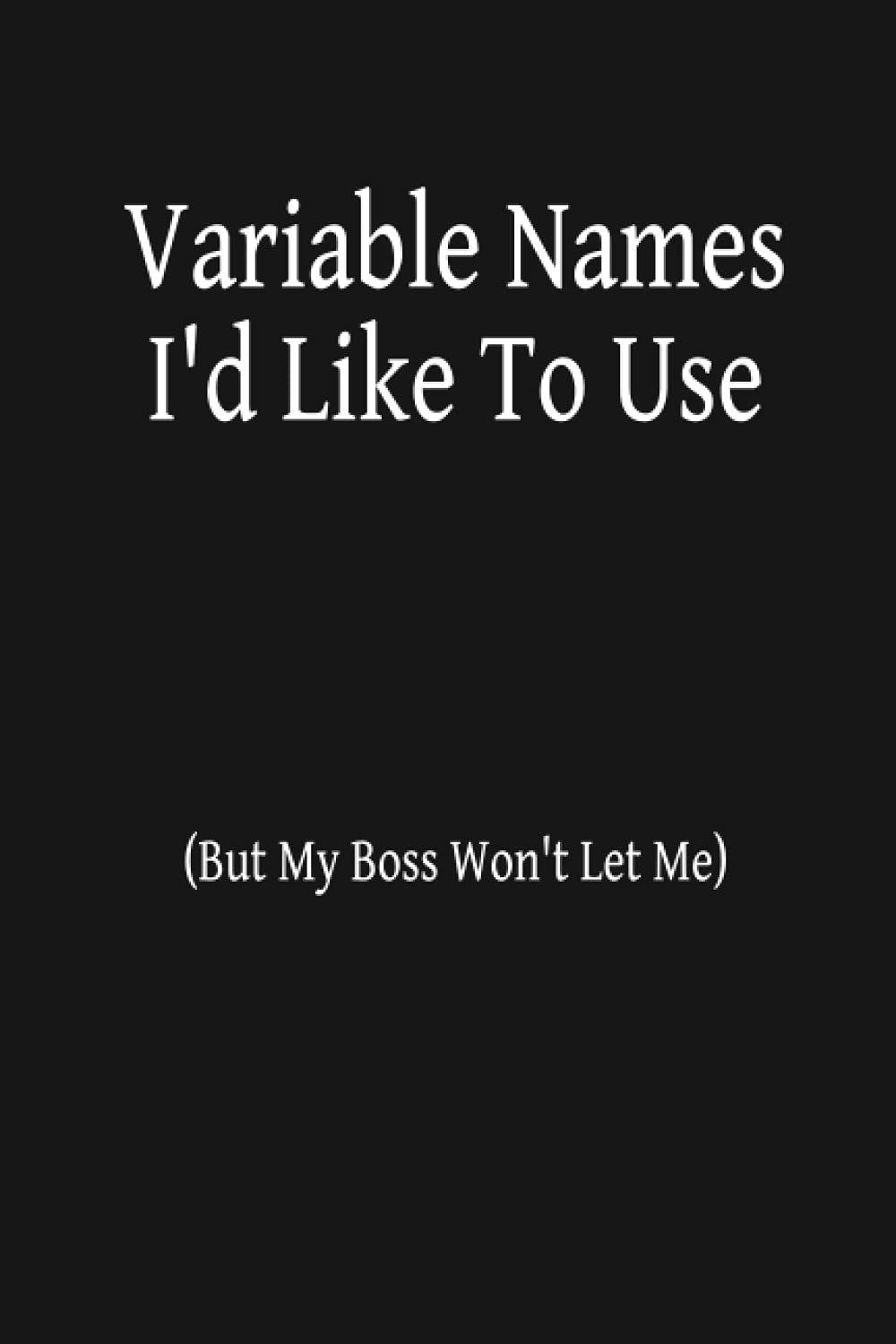 Variable Names I'd Like To Use (But My Boss Won't Let Me): Funny blank lined notebook for software developer / programmer / coder - 6 x 9 inch