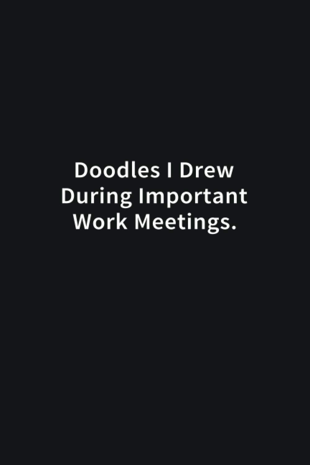 Doodles I Drew During Important Work Meetings: Funny Office Notebook Gift - Lined Journal 6x9 inches - Funny Gifts For Co-workers, Friends and Family