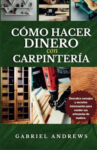 Cómo Hacer Dinero con Carpintería: Una guía completa para construir un negocio de carpintería viable en línea y fuera de línea, instrucciones, consejos y técnicas paso a paso