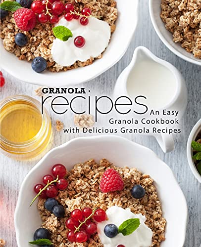 Granola Recipes: An Easy Granola Cookbook With Delicious Granola Recipes