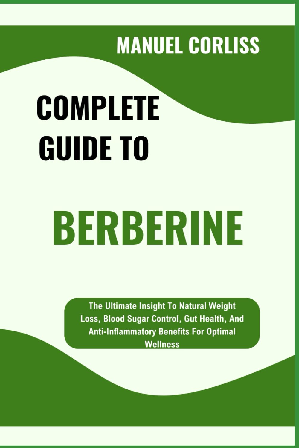 COMPLETE GUIDE TO BERBERINE: The Ultimate Insight To Natural Weight Loss, Blood Sugar Control, Gut Health, And Anti-Inflammatory Benefits For Optimal