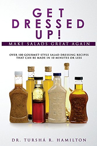 Get Dressed Up!: Over 100 Gourmet-Style Salad Dressing Recipes That Can Be Made in 10 Minutes or Less