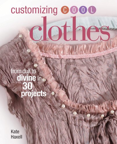 Customizing Cool Clothes: From Dull to Divine in 30 Projects